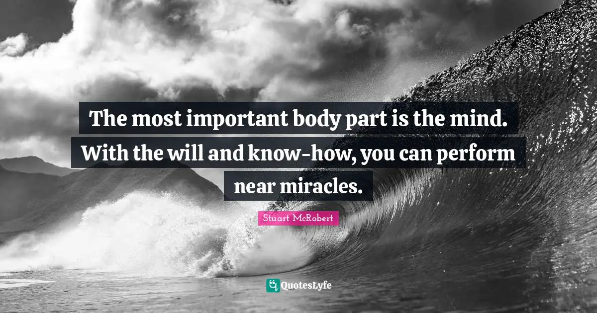 Stuart McRobert Quotes: "The most important body part is the mind. With the will and know-how, you can perform near miracles."