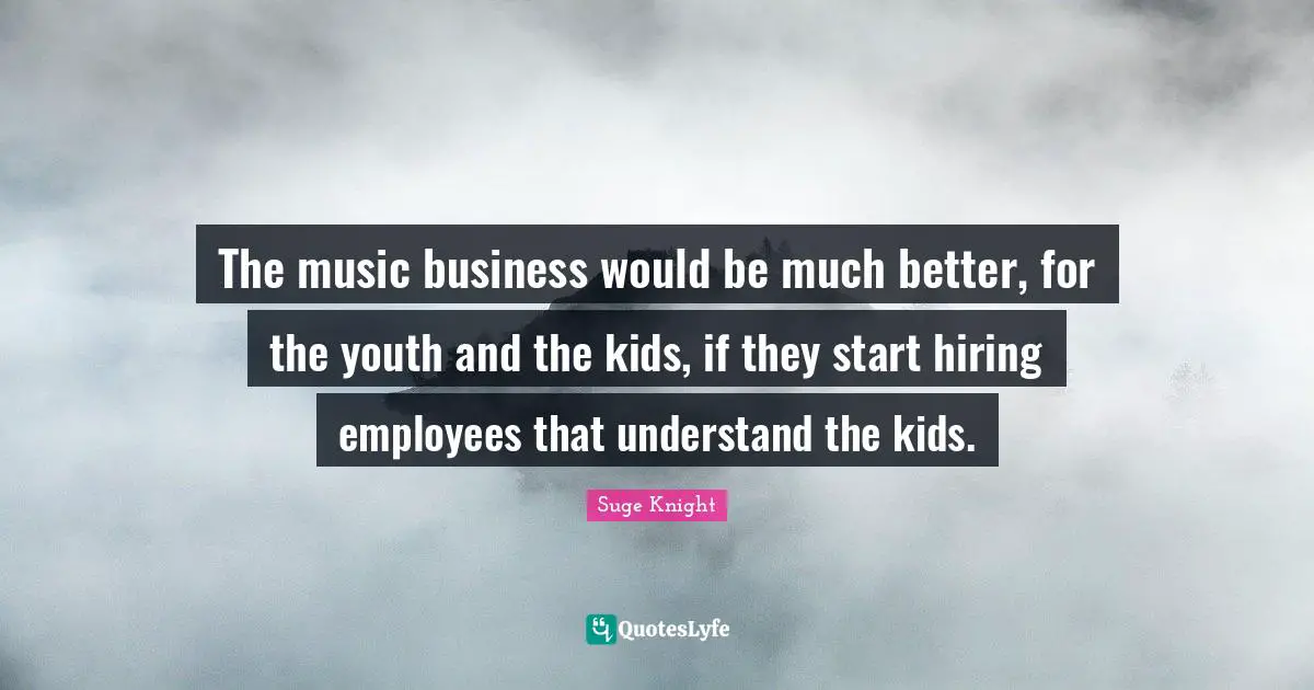 The music business would be much better, for the youth and the kids, if they start hiring employees that understand the kids.