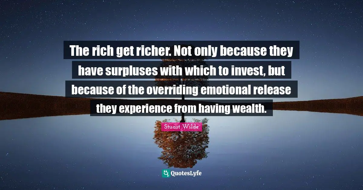 The rich get richer. Not only because they have surpluses with which to invest, but because of the overriding emotional release they experience from having wealth.