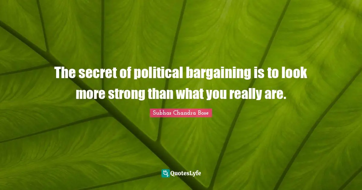 Political Quotes: "The secret of political bargaining is to look more strong than what you really are."