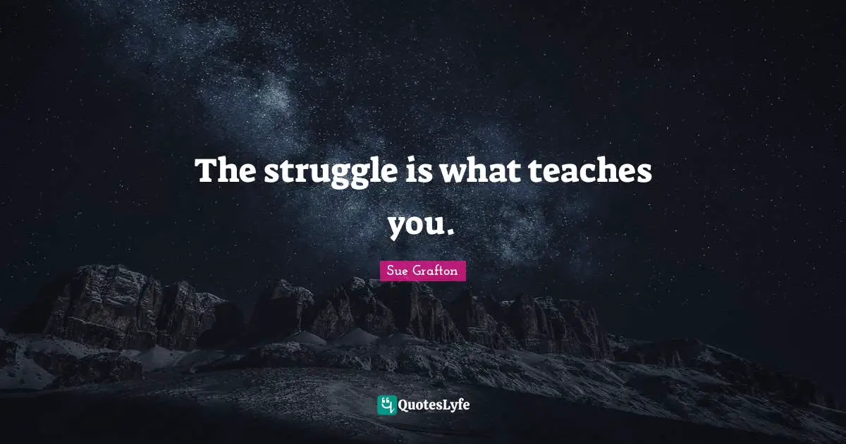 Sue Grafton Quotes: "The struggle is what teaches you."
