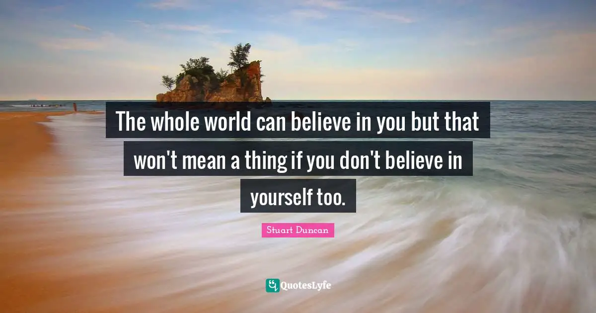 Believe In You Quotes: "The whole world can believe in you but that won't mean a thing if you don't believe in yourself too."