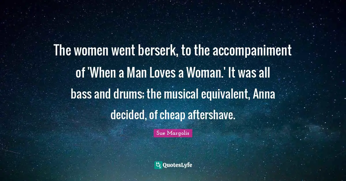 The women went berserk, to the accompaniment of 'When a Man Loves a Woman.' It was all bass and drums; the musical equivalent, Anna decided, of cheap aftershave.
