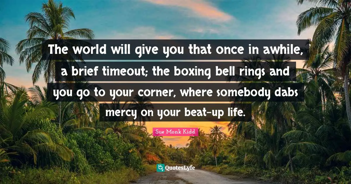 The world will give you that once in awhile, a brief timeout; the boxing bell rings and you go to your corner, where somebody dabs mercy on your beat-up life.