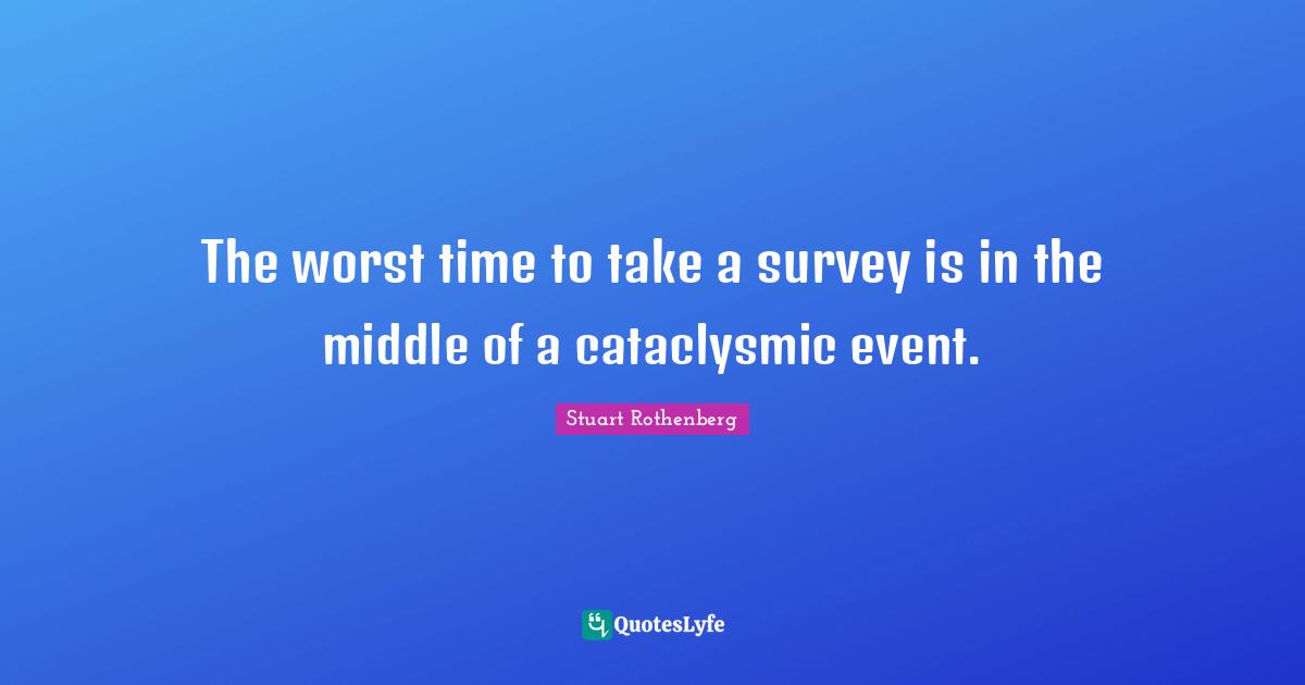The worst time to take a survey is in the middle of a cataclysmic event.