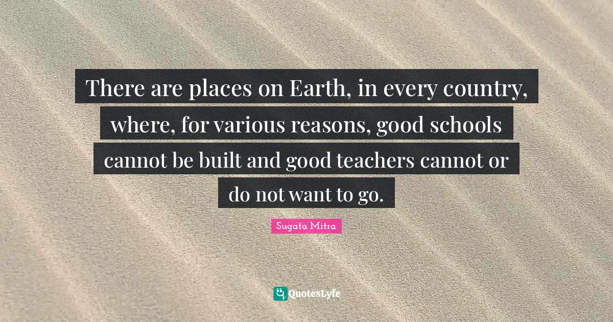 There are places on Earth, in every country, where, for various reasons, good schools cannot be built and good teachers cannot or do not want to go.