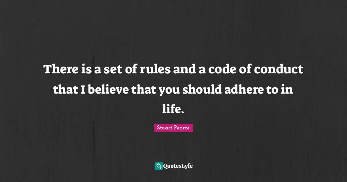 There is a set of rules and a code of conduct that I believe that you should adhere to in life.