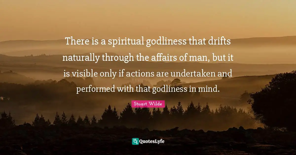 There is a spiritual godliness that drifts naturally through the affairs of man, but it is visible only if actions are undertaken and performed with that godliness in mind.