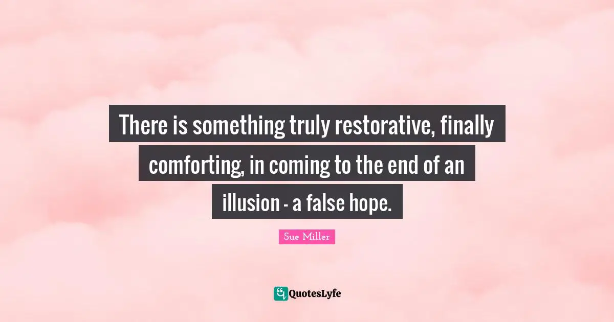 There is something truly restorative, finally comforting, in coming to the end of an illusion - a false hope.