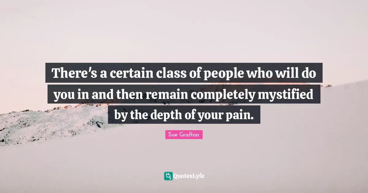 There's a certain class of people who will do you in and then remain completely mystified by the depth of your pain.