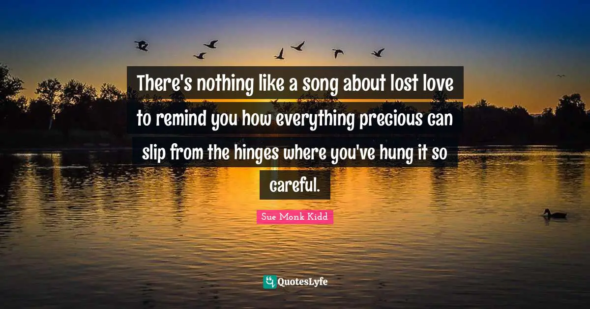 There's nothing like a song about lost love to remind you how everything precious can slip from the hinges where you've hung it so careful.