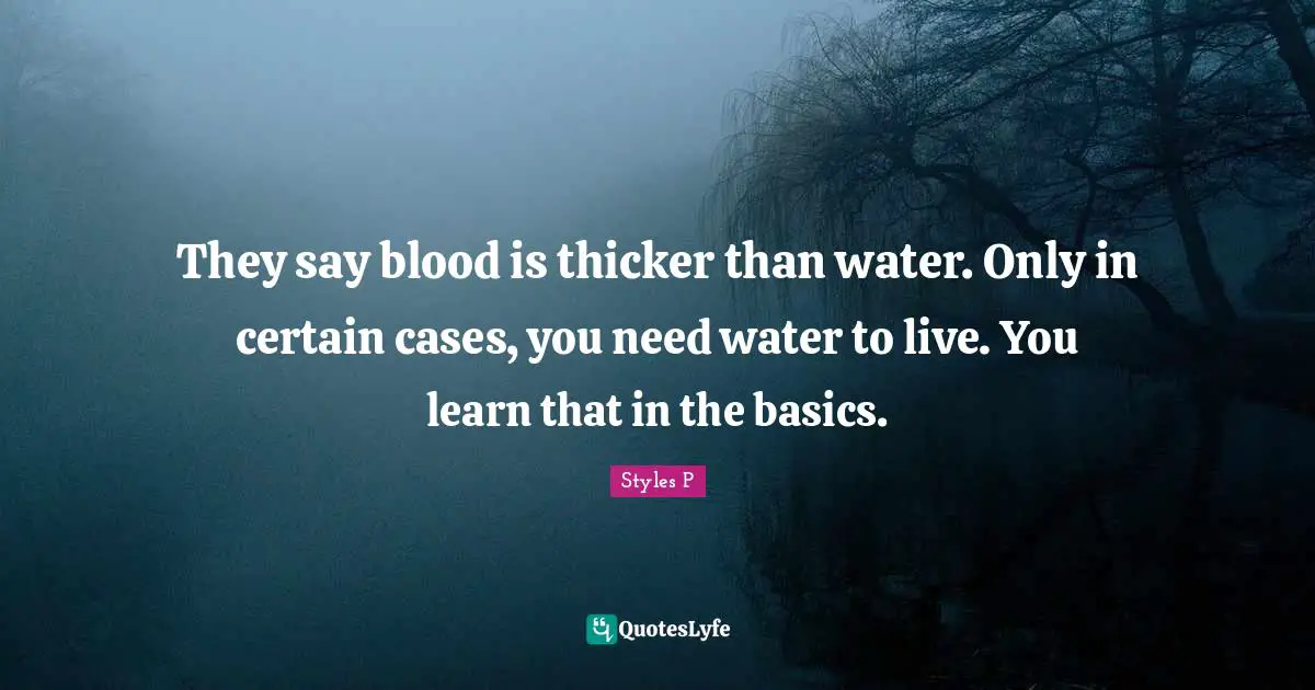 They say blood is thicker than water. Only in certain cases, you need water to live. You learn that in the basics.