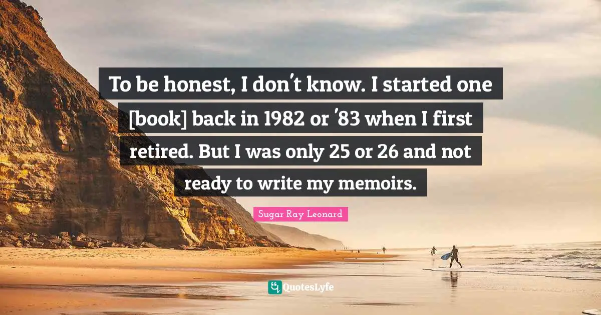 To be honest, I don't know. I started one [book] back in 1982 or '83 when I first retired. But I was only 25 or 26 and not ready to write my memoirs.