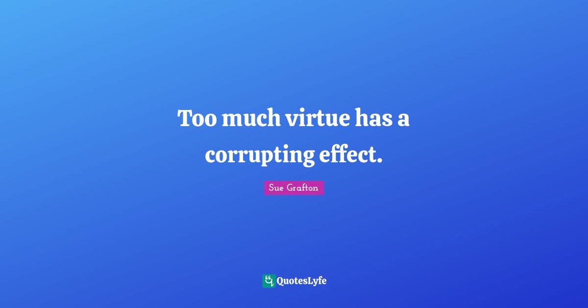 Too much virtue has a corrupting effect.
