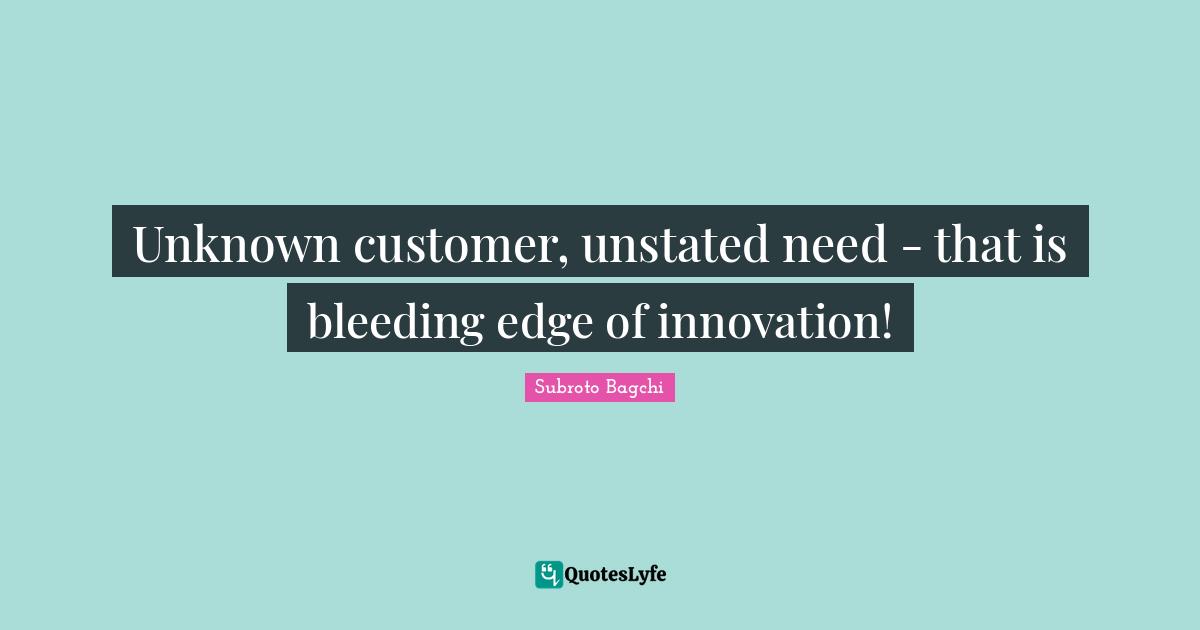 Subroto Bagchi Quotes: "Unknown customer, unstated need - that is bleeding edge of innovation!"
