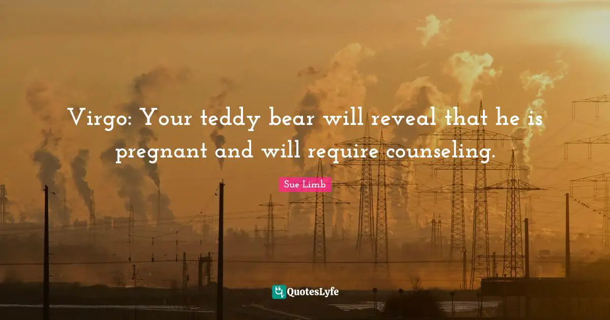 Virgo: Your teddy bear will reveal that he is pregnant and will require counseling.
