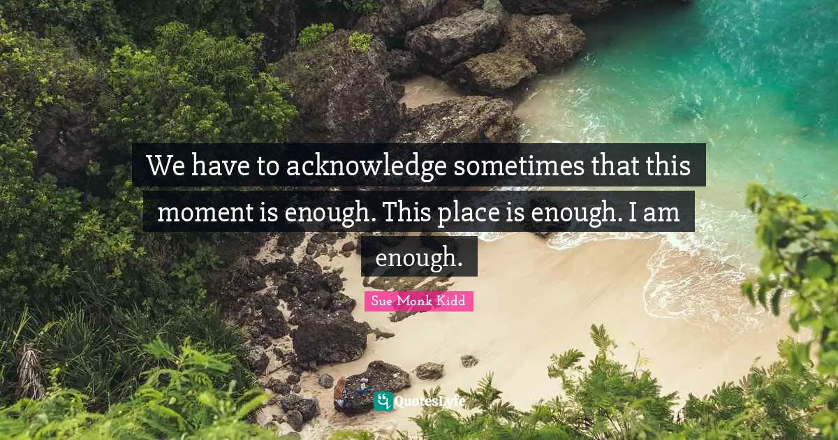 We have to acknowledge sometimes that this moment is enough. This place is enough. I am enough.