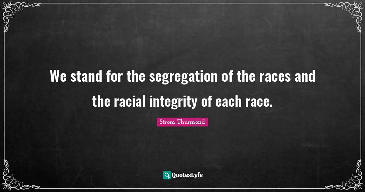 We stand for the segregation of the races and the racial integrity of each race.