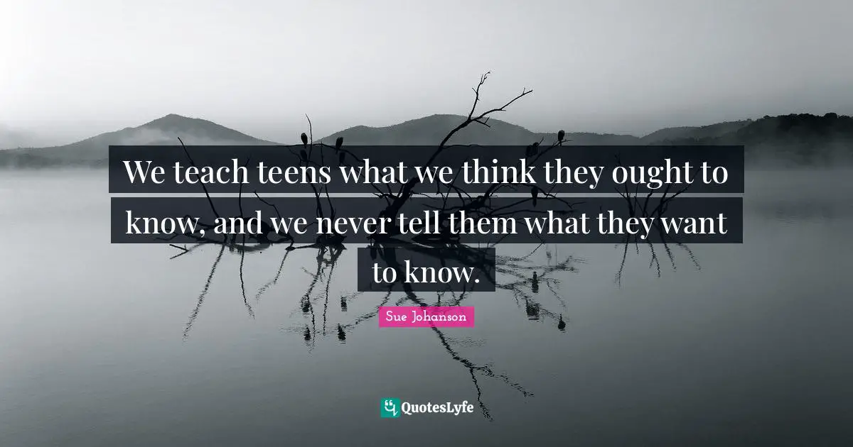 We teach teens what we think they ought to know, and we never tell them what they want to know.