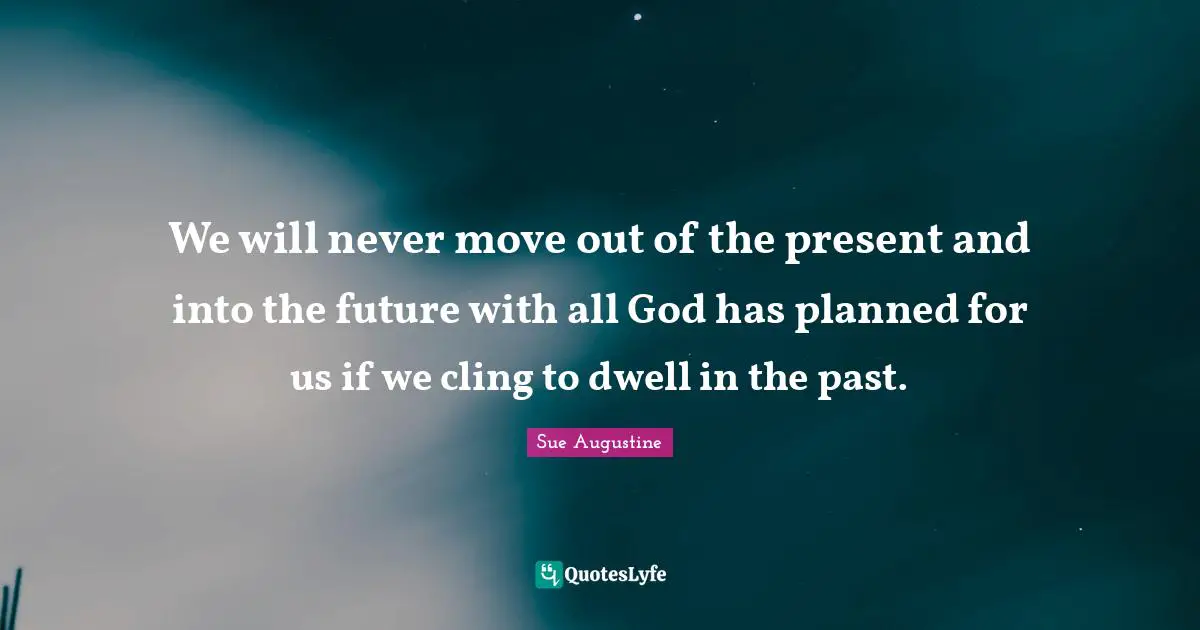 We will never move out of the present and into the future with all God has planned for us if we cling to dwell in the past.