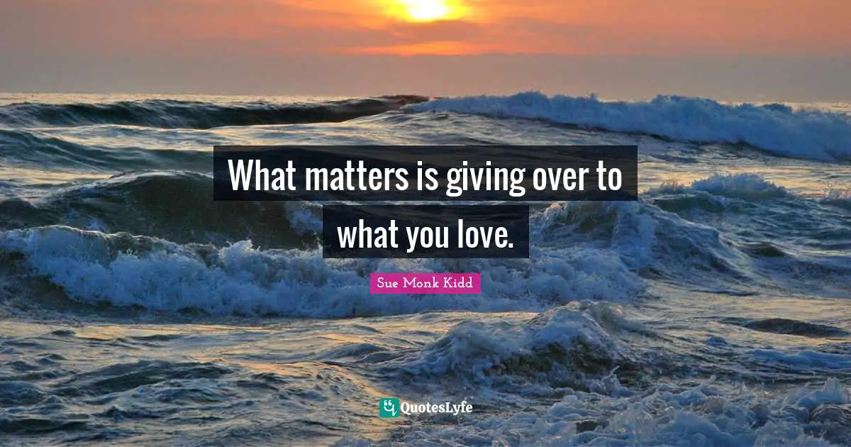 What matters is giving over to what you love.