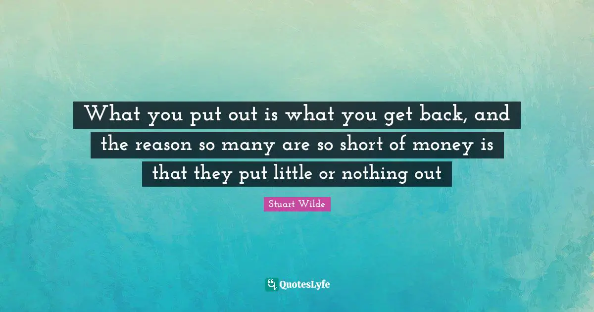 Stuart Wilde Quotes: "What you put out is what you get back, and the reason so many are so short of money is that they put little or nothing out"