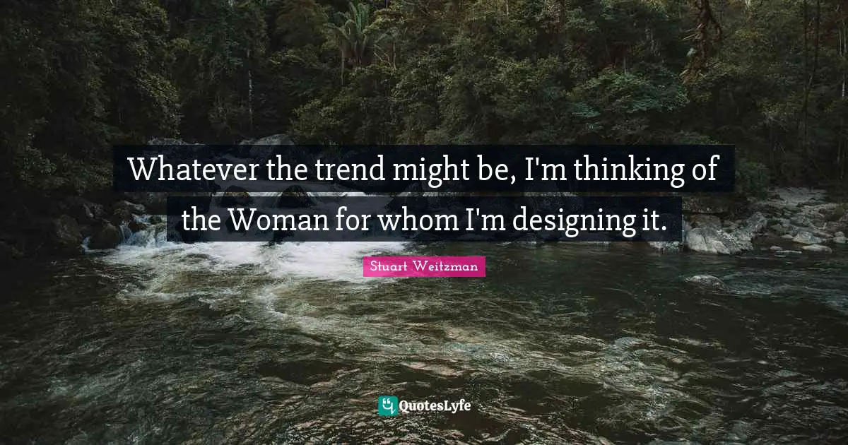 Whatever the trend might be, I'm thinking of the Woman for whom I'm designing it.