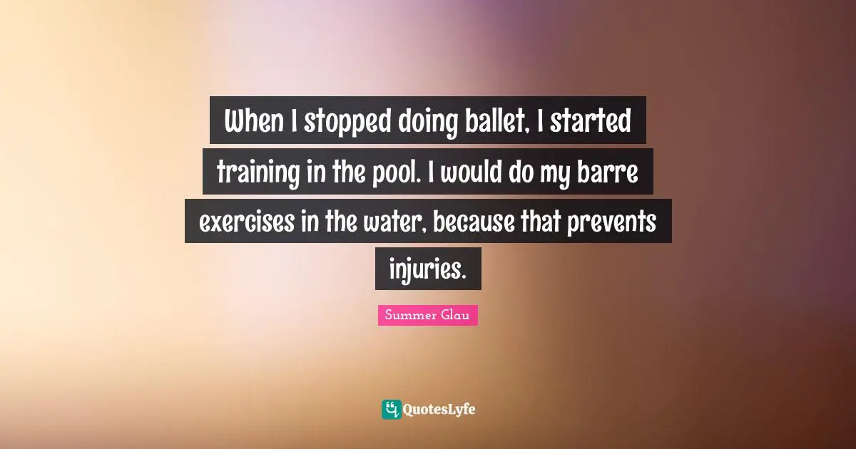 When I stopped doing ballet, I started training in the pool. I would do my barre exercises in the water, because that prevents injuries.