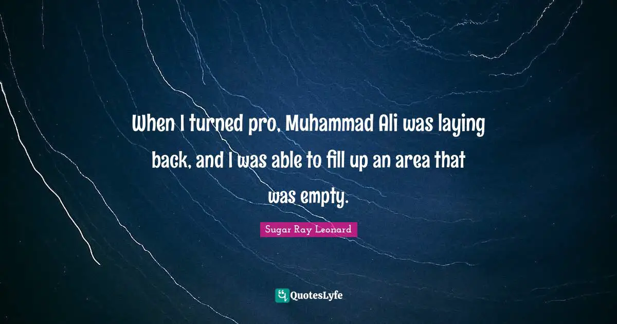 When I turned pro, Muhammad Ali was laying back, and I was able to fill up an area that was empty.