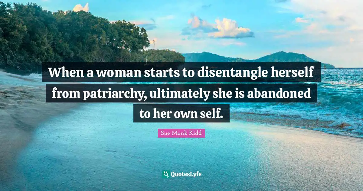 When a woman starts to disentangle herself from patriarchy, ultimately she is abandoned to her own self.