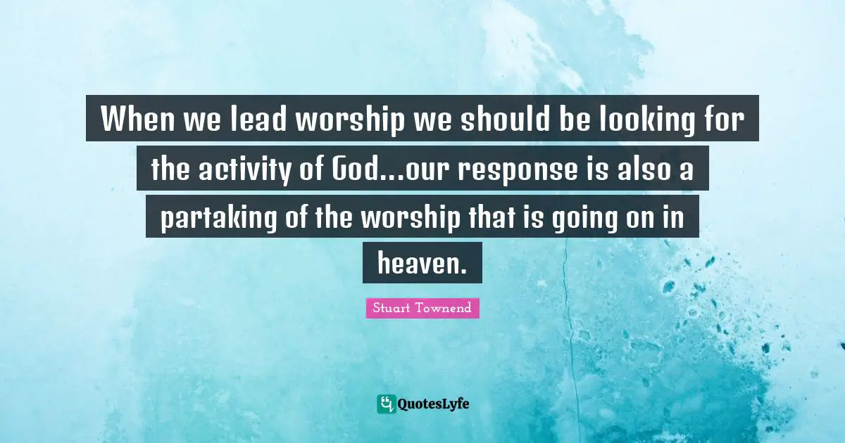 When we lead worship we should be looking for the activity of God...our response is also a partaking of the worship that is going on in heaven.