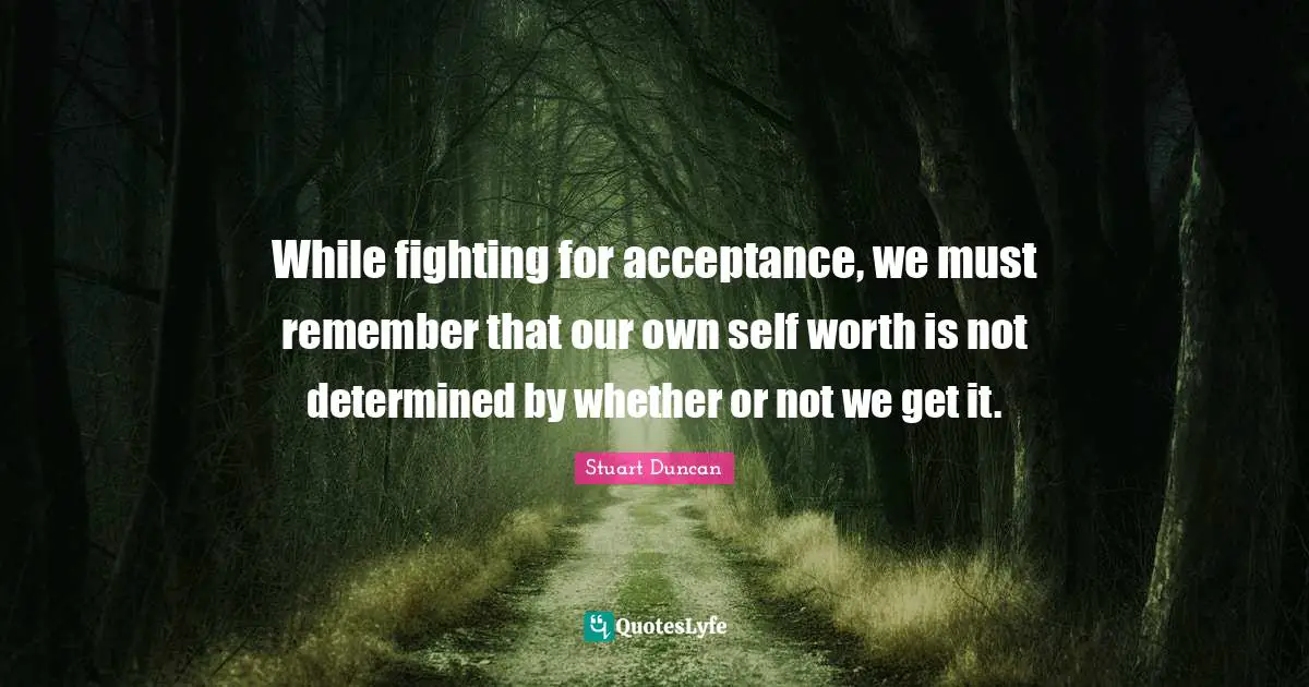 While fighting for acceptance, we must remember that our own self worth is not determined by whether or not we get it.