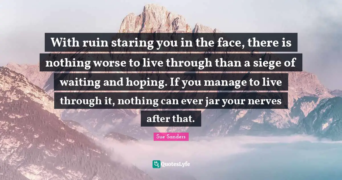 With ruin staring you in the face, there is nothing worse to live through than a siege of waiting and hoping. If you manage to live through it, nothing can ever jar your nerves after that.