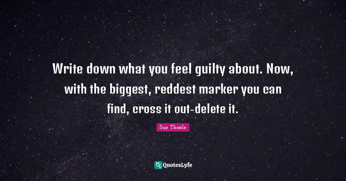 Write down what you feel guilty about. Now, with the biggest, reddest marker you can find, cross it out-delete it.