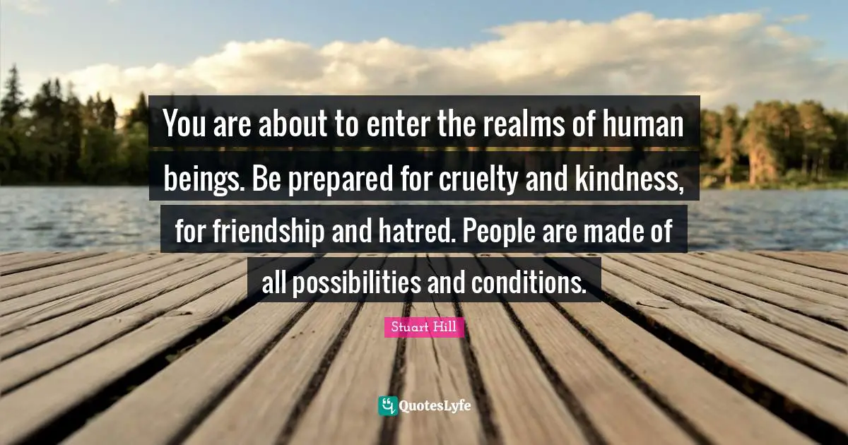 You are about to enter the realms of human beings. Be prepared for cruelty and kindness, for friendship and hatred. People are made of all possibilities and conditions.