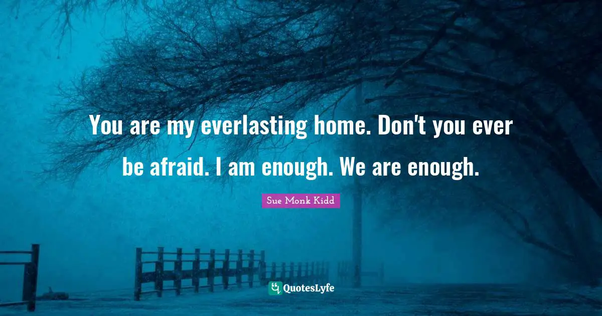 You are my everlasting home. Don't you ever be afraid. I am enough. We are enough.
