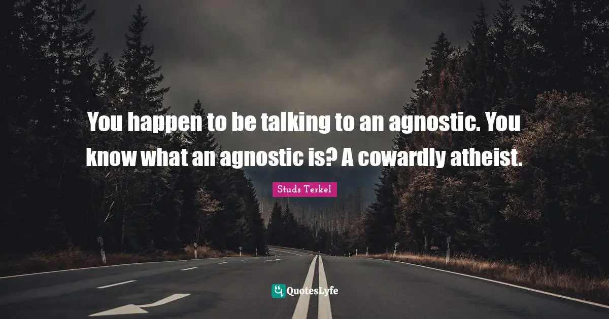 You happen to be talking to an agnostic. You know what an agnostic is? A cowardly atheist.