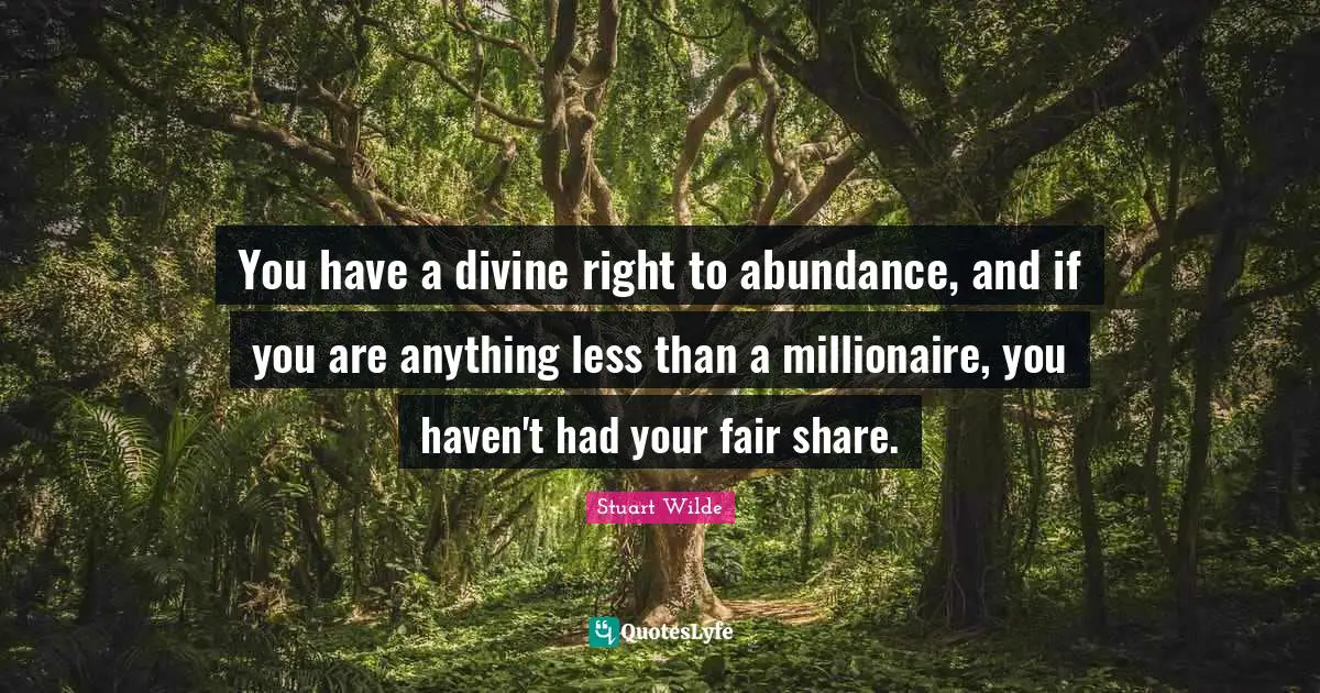 You have a divine right to abundance, and if you are anything less than a millionaire, you haven't had your fair share.