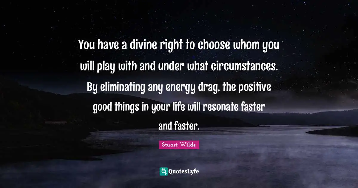 Eliminating Quotes: "You have a divine right to choose whom you will play with and under what circumstances. By eliminating any energy drag, the positive good things in your life will resonate faster and faster."