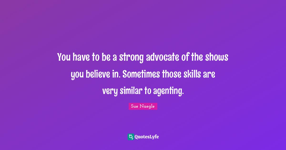 You have to be a strong advocate of the shows you believe in. Sometimes those skills are very similar to agenting.