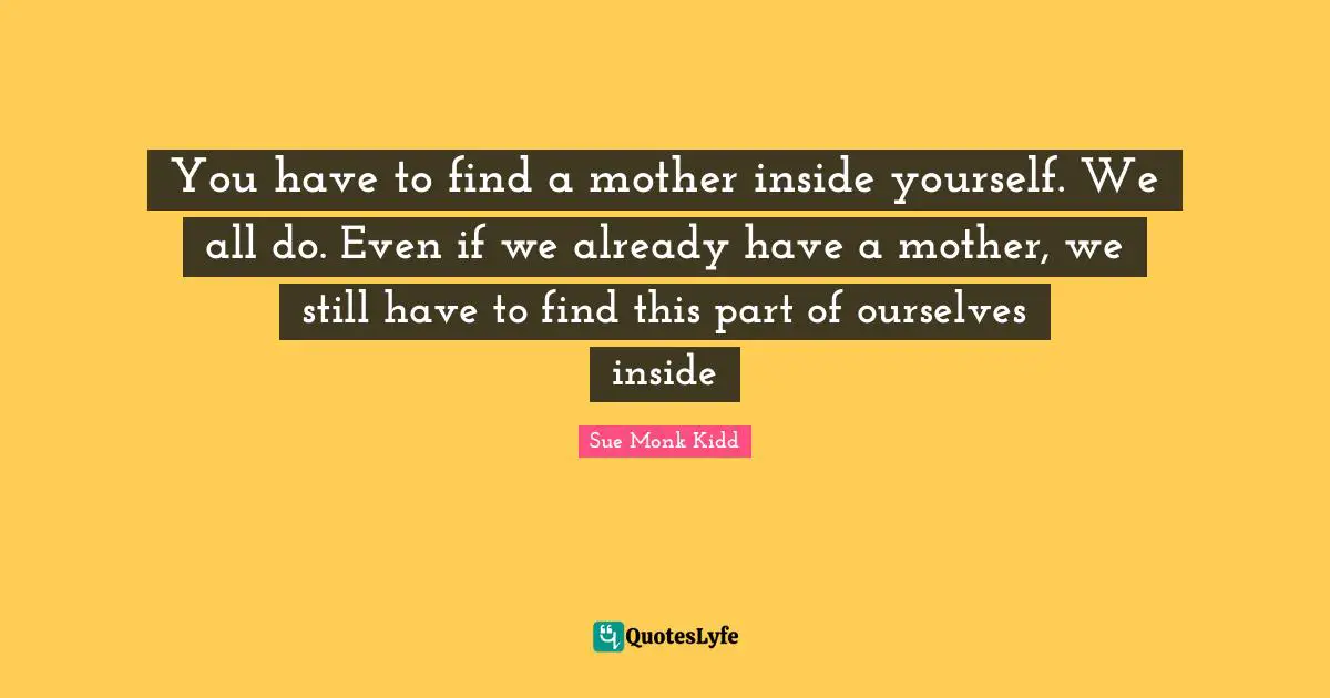 You have to find a mother inside yourself. We all do. Even if we already have a mother, we still have to find this part of ourselves inside