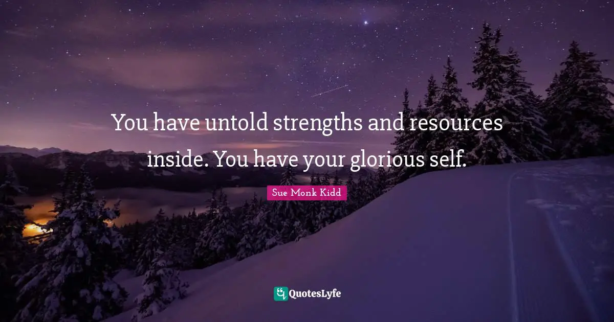 You have untold strengths and resources inside. You have your glorious self.