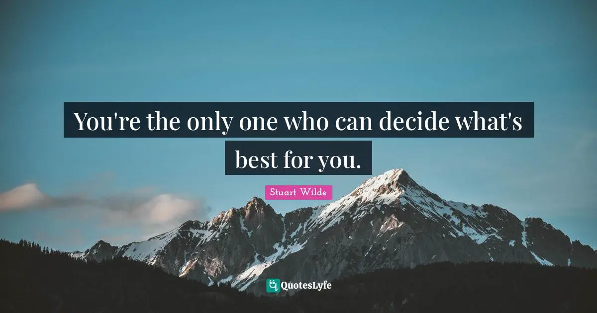 You're the only one who can decide what's best for you.