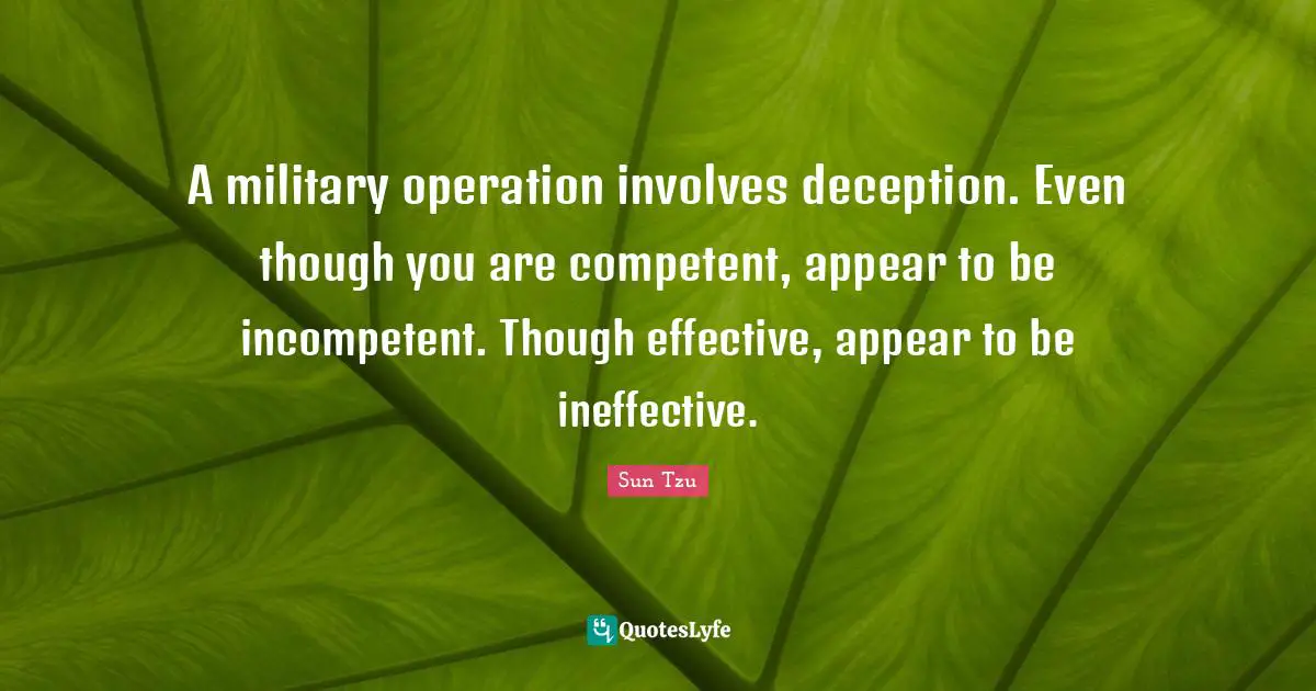 Incompetent Quotes: "A military operation involves deception. Even though you are competent, appear to be incompetent. Though effective, appear to be ineffective."