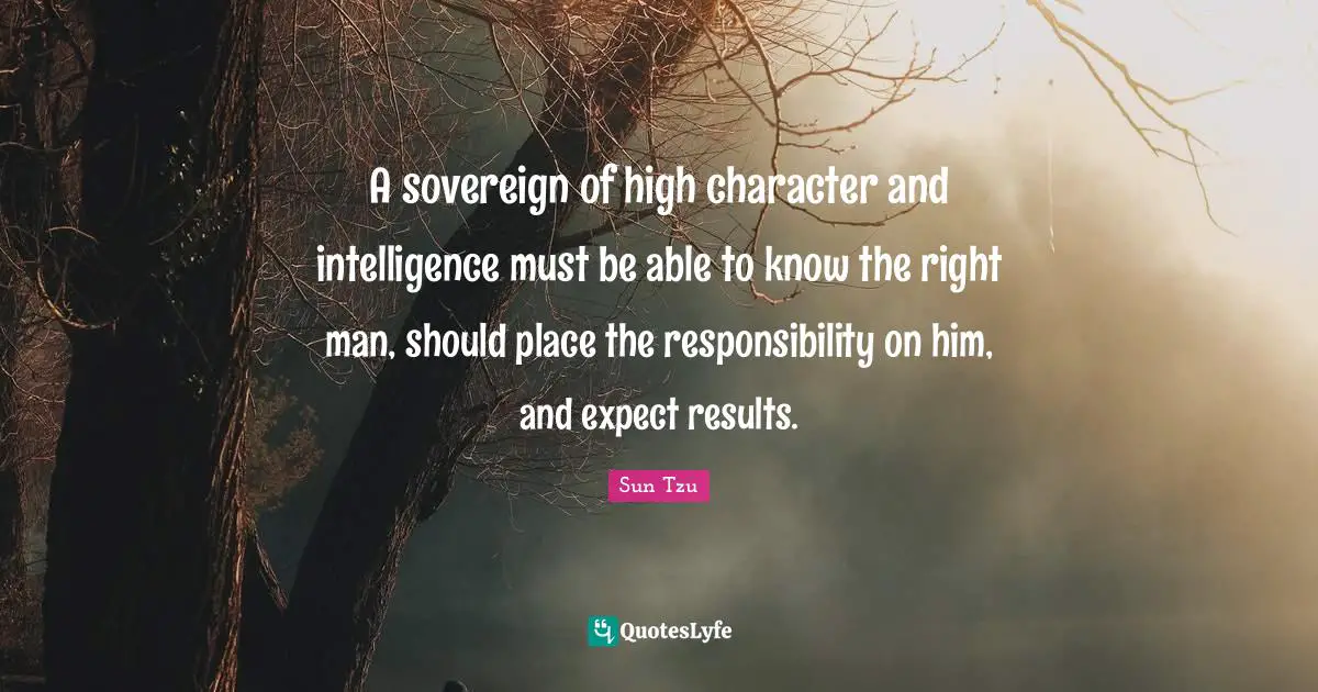 A sovereign of high character and intelligence must be able to know the right man, should place the responsibility on him, and expect results.