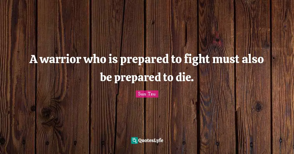 A warrior who is prepared to fight must also be prepared to die.