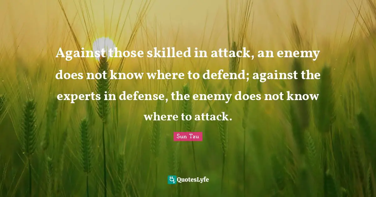 Against those skilled in attack, an enemy does not know where to defend; against the experts in defense, the enemy does not know where to attack.