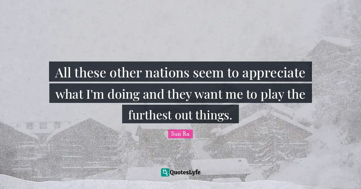All these other nations seem to appreciate what I'm doing and they want me to play the furthest out things.