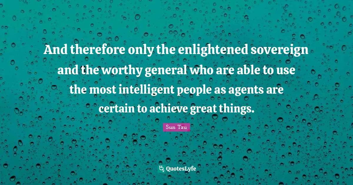 And therefore only the enlightened sovereign and the worthy general who are able to use the most intelligent people as agents are certain to achieve great things.