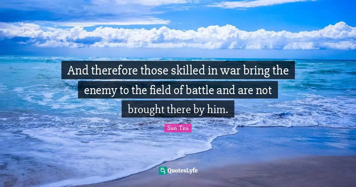 And therefore those skilled in war bring the enemy to the field of battle and are not brought there by him.